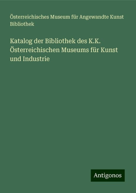 Katalog der Bibliothek des K.K. Österreichischen Museums für Kunst und Industrie - Österreichisches Museum für Angewandte Kunst Bibliothek
