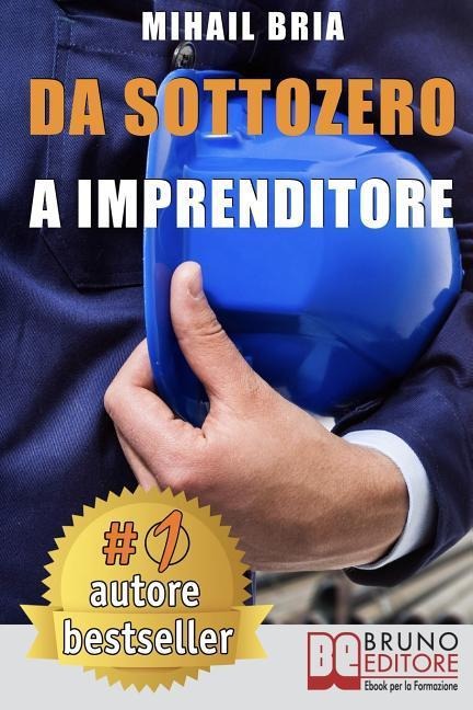 Da Sottozero A Imprenditore: Tecniche e Strategie Per Diventare Imprenditore Di Te Stesso e Lanciare Un Business Perfetto Partendo Da Zero - Mihail Bria