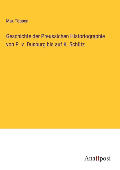 Geschichte der Preussichen Historiographie von P. v. Dusburg bis auf K. Schütz - Max Töppen