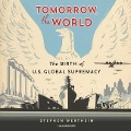 Tomorrow, the World Lib/E: The Birth of Us Global Supremacy - Stephen Wertheim