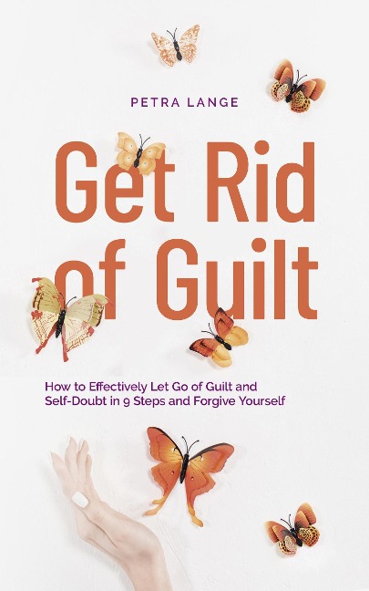 Get Rid of Guilt: How to Effectively Let Go of Guilt and Self-Doubt in 9 Steps and Forgive Yourself - Petra Lange