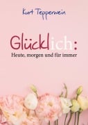 Glücklich: Heute, morgen und für immer - Kurt Tepperwein