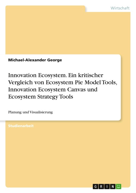 Innovation Ecosystem. Ein kritischer Vergleich von Ecosystem Pie Model Tools, Innovation Ecosystem Canvas und Ecosystem Strategy Tools - Michael-Alexander George