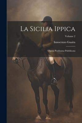 La Sicilia Ippica: Opera Posthuma Pubblicata; Volume 2 - Innocenzo Guaita