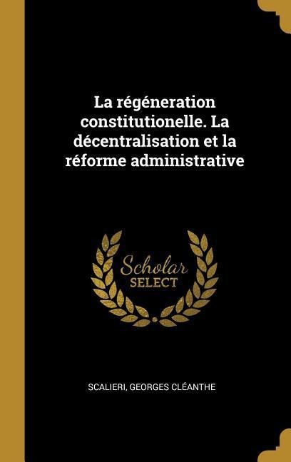 La régéneration constitutionelle. La décentralisation et la réforme administrative - Scalieri Georges Cléanthe