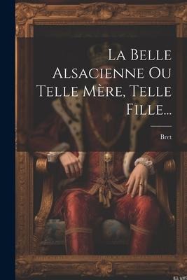 La Belle Alsacienne Ou Telle Mère, Telle Fille... - Bret (Antoine M