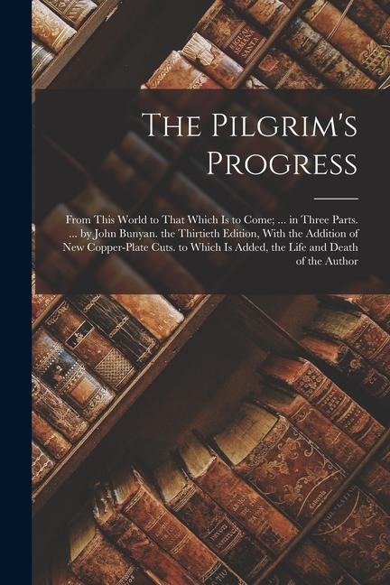 The Pilgrim's Progress: From This World to That Which Is to Come; ... in Three Parts. ... by John Bunyan. the Thirtieth Edition, With the Addi - Anonymous