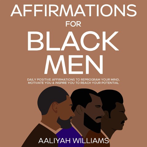 Affirmations For Black Men: Daily Positive Affirmations To Reprogram Your Mind, Motivate You & Inspire You To Reach Your Potential - Aaliyah Williams