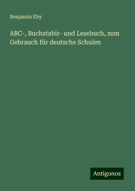 ABC-, Buchstabir- und Lesebuch, zum Gebrauch für deutsche Schulen - Benjamin Eby