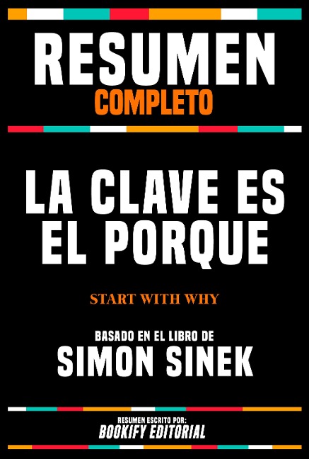 Resumen Completo - La Clave Es El Porqué (Start With Why) - Basado En El Libro De Simon Sinek - Bookify Editorial, Bookify Editorial