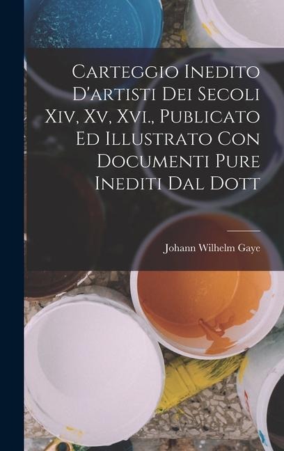 Carteggio Inedito D'artisti Dei Secoli Xiv, Xv, Xvi., Publicato Ed Illustrato Con Documenti Pure Inediti Dal Dott - Johann Wilhelm Gaye