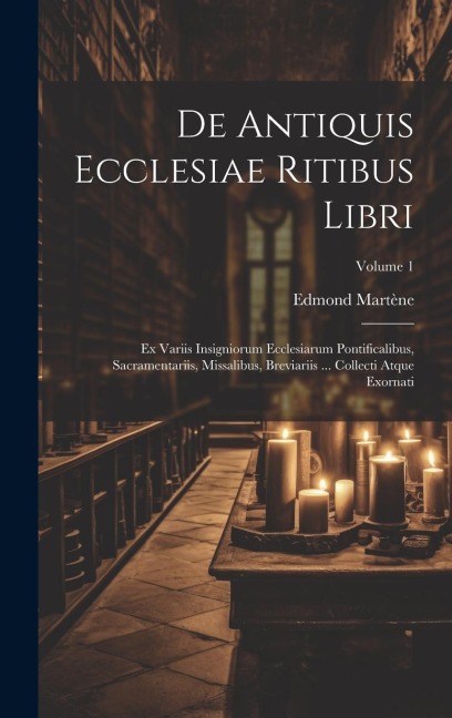 De Antiquis Ecclesiae Ritibus Libri: Ex Variis Insigniorum Ecclesiarum Pontificalibus, Sacramentariis, Missalibus, Breviariis ... Collecti Atque Exorn - Edmond Martène