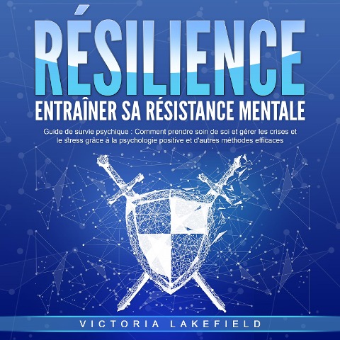 RÉSILIENCE - Entraîner sa résistance mentale: Guide de survie psychique - Comment prendre soin de soi et gérer les crises et le stress grâce à la psychologie positive et d'autres méthodes efficaces - Victoria Lakefield
