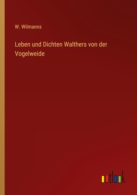Leben und Dichten Walthers von der Vogelweide - W. Wilmanns