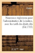 Nouveaux Règlemens Pour l'Administration de la Justice, Avec Les Tarifs Des Droits Dûs: Aux Officiers de Justice Pour Leurs Frais Et Salaires, Et La T - France