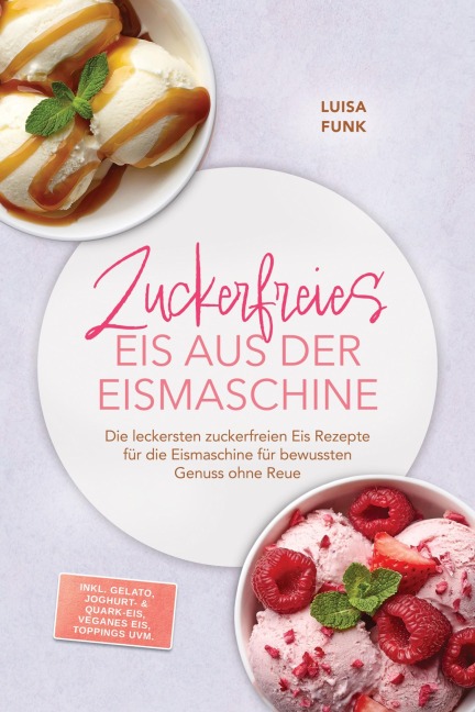 Zuckerfreies Eis aus der Eismaschine: Die leckersten zuckerfreien Eis Rezepte für die Eismaschine für bewussten Genuss ohne Reue - inkl. Gelato, Joghurt- & Quark-Eis, veganes Eis, Toppings uvm. - Luisa Funk