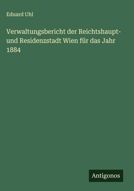 Verwaltungsbericht der Reichtshaupt- und Residenzstadt Wien für das Jahr 1884 - Eduard Uhl