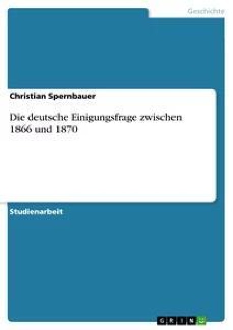 Die deutsche Einigungsfrage zwischen 1866 und 1870 - Christian Spernbauer