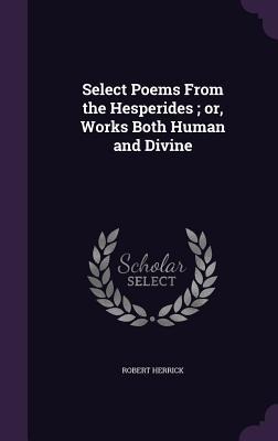Select Poems From the Hesperides; or, Works Both Human and Divine - Robert Herrick