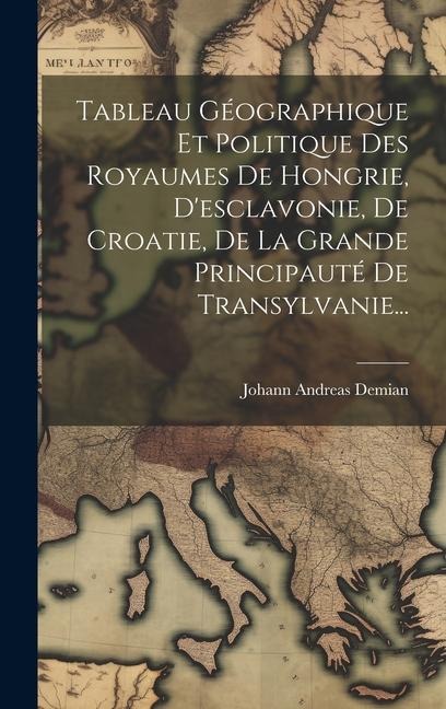 Tableau Géographique Et Politique Des Royaumes De Hongrie, D'esclavonie, De Croatie, De La Grande Principauté De Transylvanie... - Johann Andreas Demian