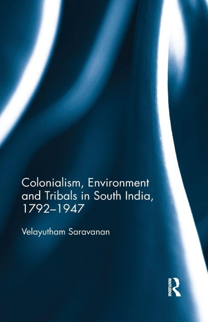 Colonialism, Environment and Tribals in South India,1792-1947 - Velayutham Saravanan
