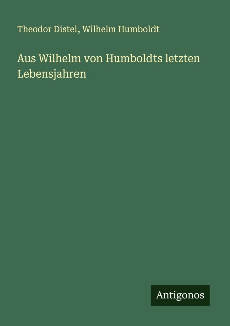 Aus Wilhelm von Humboldts letzten Lebensjahren - Theodor Distel, Wilhelm Humboldt