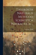 Theologia Naturalis Methodo Scientifica Pertractata ... - Christian Wolff