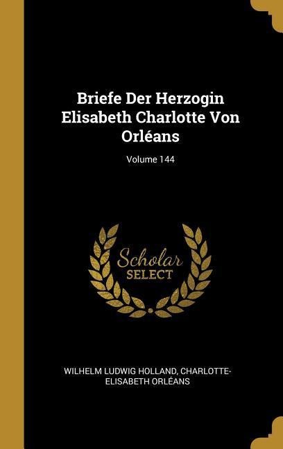 Briefe Der Herzogin Elisabeth Charlotte Von Orléans; Volume 144 - Wilhelm Ludwig Holland, Charlotte-Elisabeth Orléans