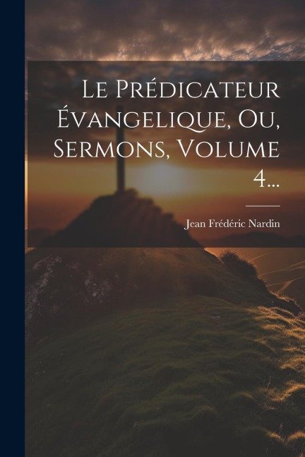Le Prédicateur Évangelique, Ou, Sermons, Volume 4... - Jean Frédéric Nardin