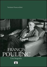 Francis Poulenc. Una biografia - Stefania Franceschini