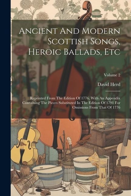 Ancient And Modern Scottish Songs, Heroic Ballads, Etc: Reprinted From The Edition Of 1776, With An Appendix Containing The Pieces Substituted In The - David Herd