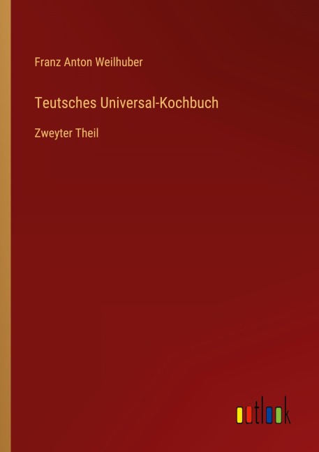 Teutsches Universal-Kochbuch - Franz Anton Weilhuber