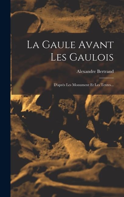 La Gaule Avant Les Gaulois: D'après Les Monument Et Les Textes... - Alexandre Bertrand