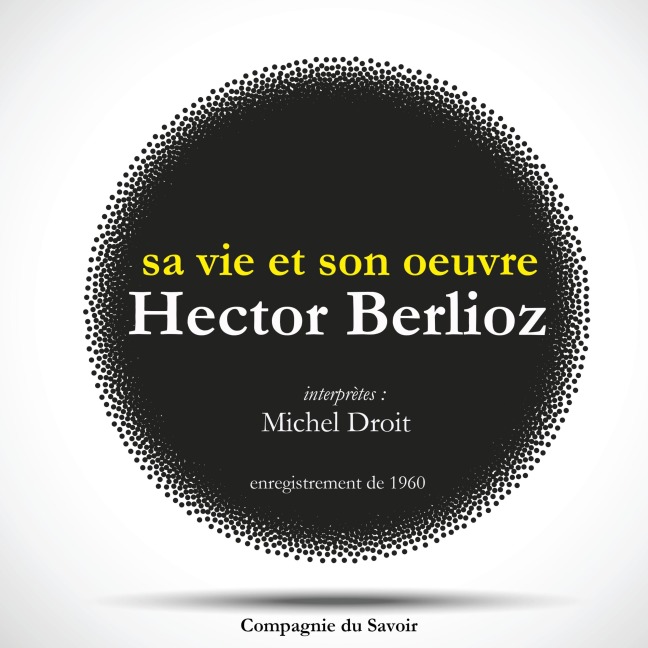 Hector Berlioz : sa vie et son oeuvre - Michel Droit