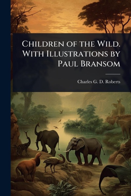 Children of the Wild. With Illustrations by Paul Bransom - Charles G D Roberts