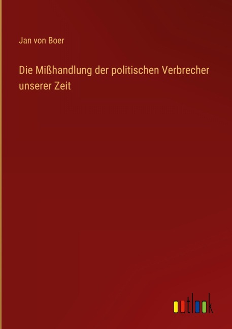 Die Mißhandlung der politischen Verbrecher unserer Zeit - Jan von Boer