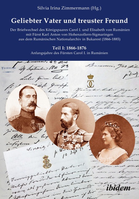 Geliebter Vater und treuster Freund - Der Briefwechsel des Königspaares Carol I. und Elisabeth von Rumänien mit Fürst Karl Anton von Hohenzollern-Sigmaringen aus dem Rumänischen Nationalarchiv in Bukarest (1866-1885) - Silvia Irina Zimmermann