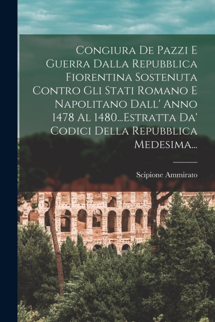 Congiura De Pazzi E Guerra Dalla Repubblica Fiorentina Sostenuta Contro Gli Stati Romano E Napolitano Dall' Anno 1478 Al 1480...Estratta Da' Codici De - Scipione Ammirato