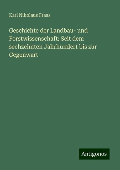 Geschichte der Landbau- und Forstwissenschaft: Seit dem sechzehnten Jahrhundert bis zur Gegenwart - Karl Nikolaus Fraas