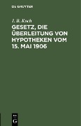 Cover-Bild zum Titel 'Gesetz, die Überleitung von Hypotheken vom 15. Mai 1906' von 'J. B. Koch'