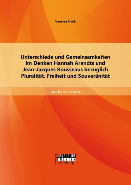 Unterschiede und Gemeinsamkeiten im Denken Hannah Arendts und Jean-Jacques Rousseaus bezüglich Pluralität, Freiheit und Souveränität - Vanessa Frank