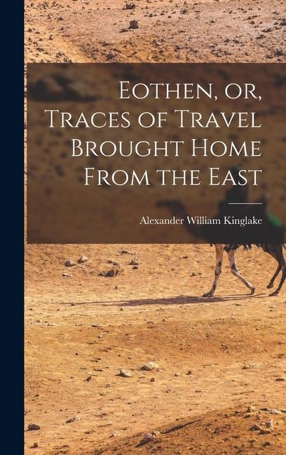 Eothen, or, Traces of Travel Brought Home From the East - Alexander William Kinglake