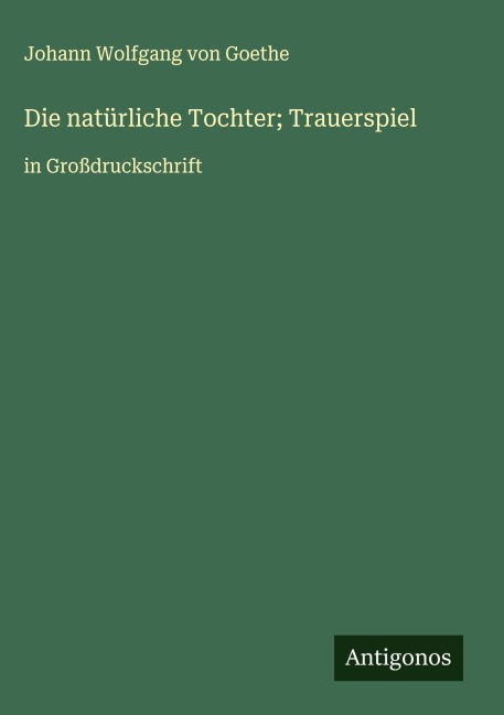 Die natürliche Tochter; Trauerspiel - Johann Wolfgang von Goethe