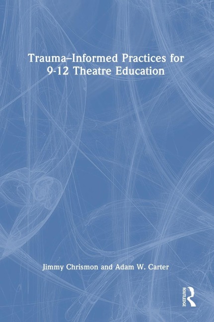 Trauma-Informed Practices for 9-12 Theatre Education - Jimmy Chrismon, Adam W. Carter