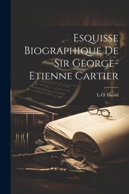 Esquisse biographique de Sir George-Etienne Cartier - L. O. David