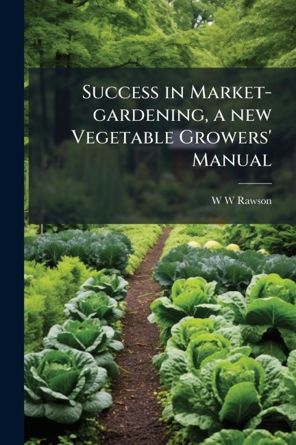 Success in Market-gardening, a new Vegetable Growers' Manual - W W Rawson
