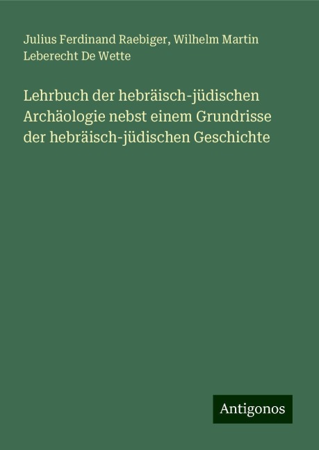 Lehrbuch der hebräisch-jüdischen Archäologie nebst einem Grundrisse der hebräisch-jüdischen Geschichte - Julius Ferdinand Raebiger, Wilhelm Martin Leberecht De Wette