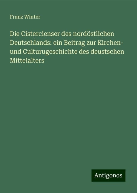 Die Cistercienser des nordöstlichen Deutschlands: ein Beitrag zur Kirchen- und Culturugeschichte des deustschen Mittelalters - Franz Winter