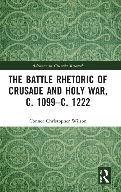 The Battle Rhetoric of Crusade and Holy War, c. 1099-c. 1222 - Connor Christopher Wilson
