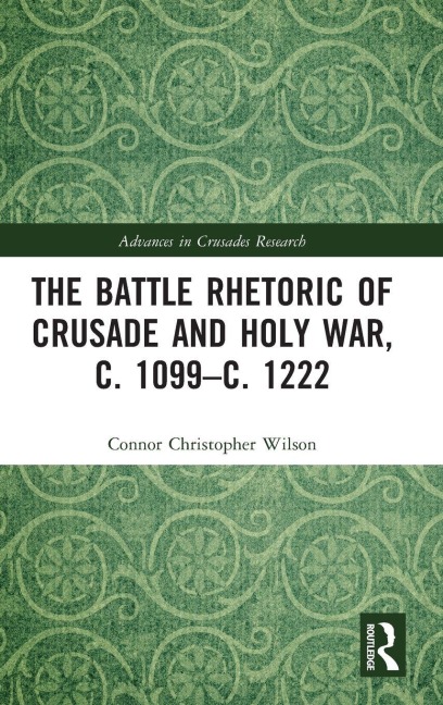 The Battle Rhetoric of Crusade and Holy War, c. 1099-c. 1222 - Connor Christopher Wilson